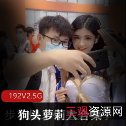 狗头萝莉192V视频+382P精选图片，珍藏版大合集，私人定制！