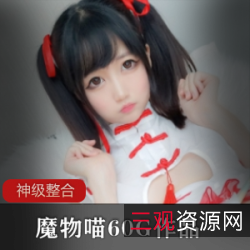 限量发售魔物喵8月份私拍视频合集！可爱网红福利姬两个小辫子妹妹头NAGESACOSZC自拍娃娃机索尼子旗袍看护师人工智能兔子长相青春紧致写真视频！