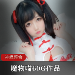 限量发售魔物喵8月份私拍视频合集！可爱网红福利姬两个小辫子妹妹头NAGESACOSZC自拍娃娃机索尼子旗袍看护师人工智能兔子长相青春紧致写真视频！