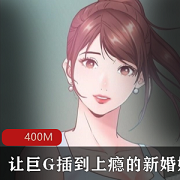R漫画，名为《让巨G擦到上瘾的新婚娇妻“一次就上癮”》，充满互动互动情节，每集400M资源，让你欲罢不能！