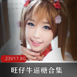 高颜值美少女旺仔牛逼糖视频合集，总计17.8G，精彩不容错过！