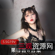 御萝双修私人订制果咩酱超美合集19V5.5G，御姐与可爱风格兼具